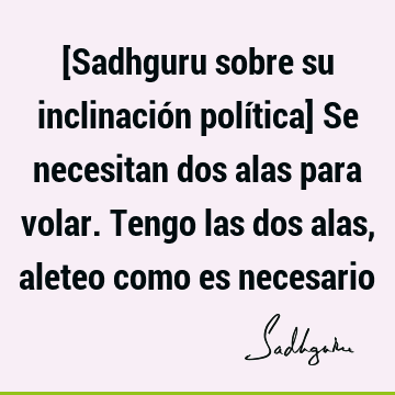 [Sadhguru sobre su inclinación política] Se necesitan dos alas para volar. Tengo las dos alas, aleteo como es