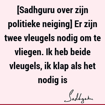 [Sadhguru over zijn politieke neiging] Er zijn twee vleugels nodig om te vliegen. Ik heb beide vleugels, ik klap als het nodig