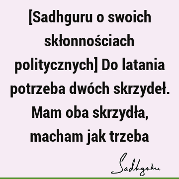 [Sadhguru o swoich skłonnościach politycznych] Do latania potrzeba dwóch skrzydeł. Mam oba skrzydła, macham jak