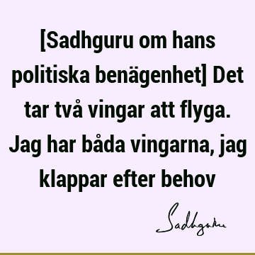 [Sadhguru om hans politiska benägenhet] Det tar två vingar att flyga. Jag har båda vingarna, jag klappar efter