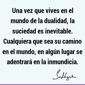 Una vez que vives en el mundo de la dualidad, la suciedad es inevitable. Cualquiera que sea su camino en el mundo, en algún lugar se adentrará en la