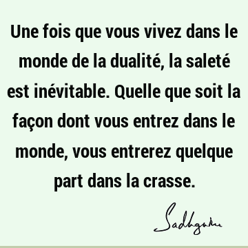 Une fois que vous vivez dans le monde de la dualité, la saleté est inévitable. Quelle que soit la façon dont vous entrez dans le monde, vous entrerez quelque