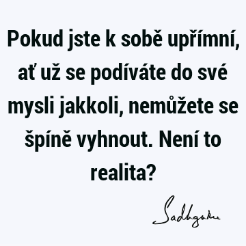 Pokud jste k sobě upřímní, ať už se podíváte do své mysli jakkoli, nemůžete se špíně vyhnout. Není to realita?