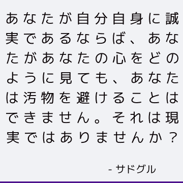 あなたが自分自身に誠実であるならば、あなたがあなたの心をどのように見ても、あなたは汚物を避けることはできません。 それは現実ではありませんか？