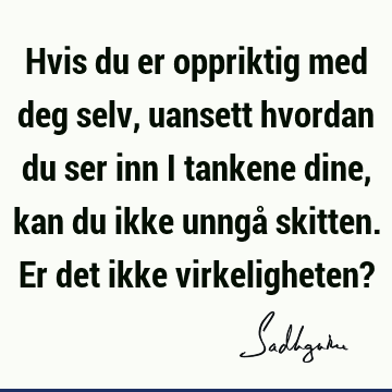 Hvis du er oppriktig med deg selv, uansett hvordan du ser inn i tankene dine, kan du ikke unngå skitten. Er det ikke virkeligheten?