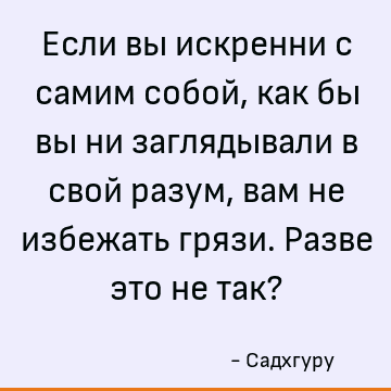 Если вы искренни с самим собой, как бы вы ни заглядывали в свой разум, вам не избежать грязи. Разве это не так?