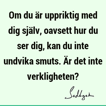 Om du är uppriktig med dig själv, oavsett hur du ser dig, kan du inte undvika smuts. Är det inte verkligheten?