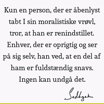 Kun en person, der er åbenlyst tabt i sin moralistiske vrøvl, tror, at han er renindstillet. Enhver, der er oprigtig og ser på sig selv, han ved, at en del af