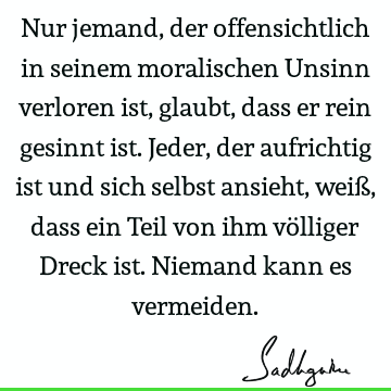 Nur jemand, der offensichtlich in seinem moralischen Unsinn verloren ist, glaubt, dass er rein gesinnt ist. Jeder, der aufrichtig ist und sich selbst ansieht,