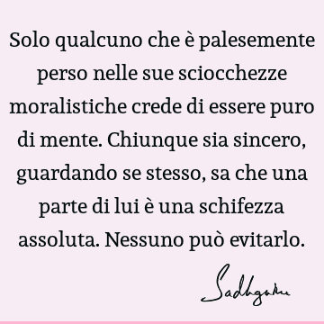 Solo qualcuno che è palesemente perso nelle sue sciocchezze moralistiche crede di essere puro di mente. Chiunque sia sincero, guardando se stesso, sa che una