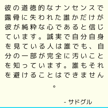 彼の道徳的なナンセンスで露骨に失われた誰かだけが彼が純粋な心であると信じています。 誠実で自分自身を見ている人は誰でも、自分の一部が完全に汚いことを知っています。 誰もそれを避けることはできません。