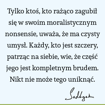 Tylko ktoś, kto rażąco zagubił się w swoim moralistycznym nonsensie, uważa, że ma czysty umysł. Każdy, kto jest szczery, patrząc na siebie, wie, że część jego