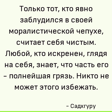 Только тот, кто явно заблудился в своей моралистической чепухе, считает себя чистым. Любой, кто искренен, глядя на себя, знает, что часть его - полнейшая грязь