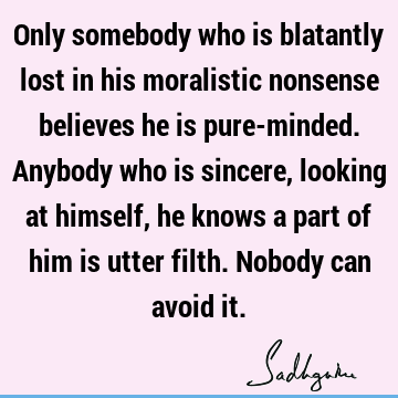 Only somebody who is blatantly lost in his moralistic nonsense believes he is pure-minded. Anybody who is sincere, looking at himself, he knows a part of him