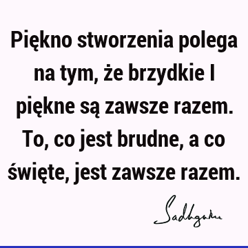 Piękno stworzenia polega na tym, że brzydkie i piękne są zawsze razem. To, co jest brudne, a co święte, jest zawsze