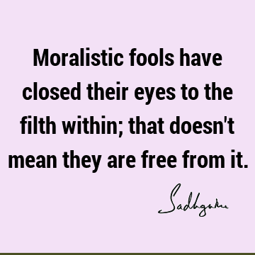 Moralistic fools have closed their eyes to the filth within; that doesn