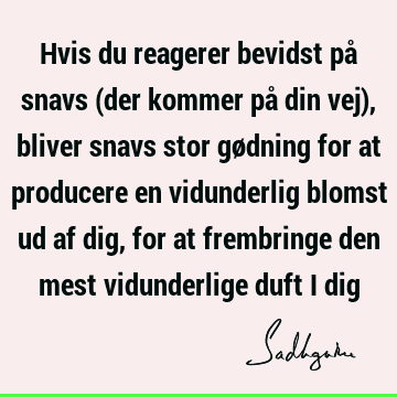 Hvis du reagerer bevidst på snavs (der kommer på din vej), bliver snavs stor gødning for at producere en vidunderlig blomst ud af dig, for at frembringe den
