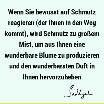 Wenn Sie bewusst auf Schmutz reagieren (der Ihnen in den Weg kommt), wird Schmutz zu großem Mist, um aus Ihnen eine wunderbare Blume zu produzieren und den