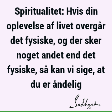 Spiritualitet: Hvis din oplevelse af livet overgår det fysiske, og der sker noget andet end det fysiske, så kan vi sige, at du er å