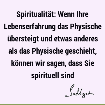 Spiritualität: Wenn Ihre Lebenserfahrung das Physische übersteigt und etwas anderes als das Physische geschieht, können wir sagen, dass Sie spirituell