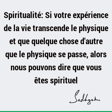 Spiritualité: Si votre expérience de la vie transcende le physique et que quelque chose d