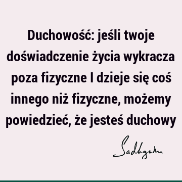 Duchowość: jeśli twoje doświadczenie życia wykracza poza fizyczne i dzieje się coś innego niż fizyczne, możemy powiedzieć, że jesteś