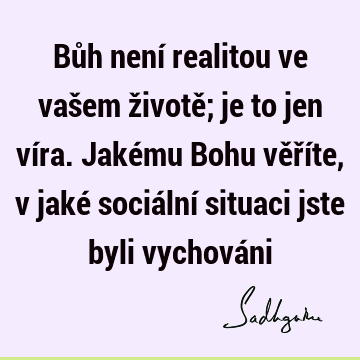 Bůh není realitou ve vašem životě; je to jen víra. Jakému Bohu věříte, v jaké sociální situaci jste byli vychová