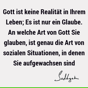 Gott ist keine Realität in Ihrem Leben; Es ist nur ein Glaube. An welche Art von Gott Sie glauben, ist genau die Art von sozialen Situationen, in denen Sie