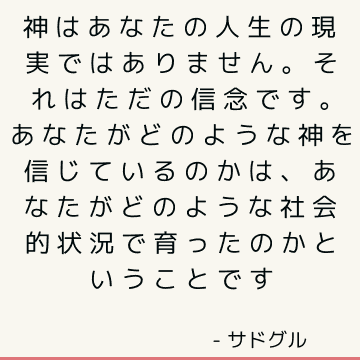 神はあなたの人生の現実ではありません。 それはただの信念です。 あなたがどのような神を信じているのかは、あなたがどのような社会的状況で育ったのかということです