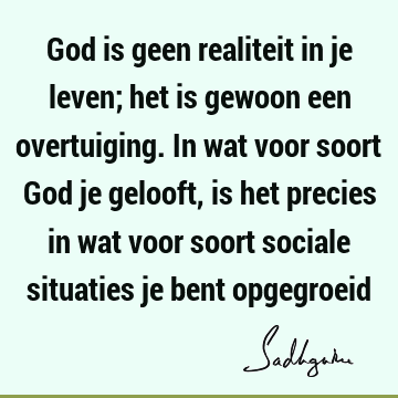 God is geen realiteit in je leven; het is gewoon een overtuiging. In wat voor soort God je gelooft, is het precies in wat voor soort sociale situaties je bent