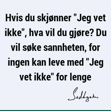 Hvis du skjønner "Jeg vet ikke", hva vil du gjøre? Du vil søke sannheten, for ingen kan leve med "Jeg vet ikke" for