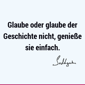 Glaube oder glaube der Geschichte nicht, genieße sie