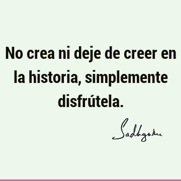 No crea ni deje de creer en la historia, simplemente disfrú