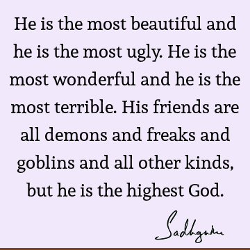 He is the most beautiful and he is the most ugly. He is the most wonderful and he is the most terrible. His friends are all demons and freaks and goblins and
