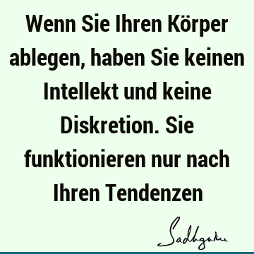 Wenn Sie Ihren Körper ablegen, haben Sie keinen Intellekt und keine Diskretion. Sie funktionieren nur nach Ihren T