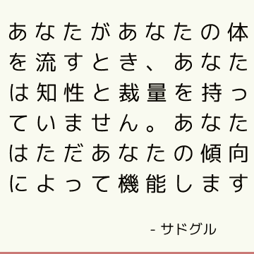 あなたがあなたの体を流すとき、あなたは知性と裁量を持っていません。 あなたはただあなたの傾向によって機能します