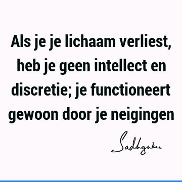 Als je je lichaam verliest, heb je geen intellect en discretie; je functioneert gewoon door je