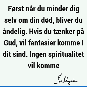 Først når du minder dig selv om din død, bliver du åndelig. Hvis du tænker på Gud, vil fantasier komme i dit sind. Ingen spiritualitet vil