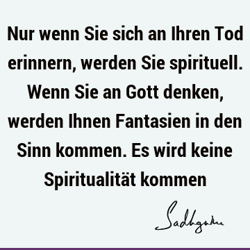 Nur wenn Sie sich an Ihren Tod erinnern, werden Sie spirituell. Wenn Sie an Gott denken, werden Ihnen Fantasien in den Sinn kommen. Es wird keine Spiritualität