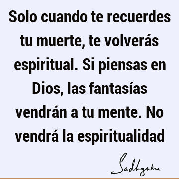 Solo cuando te recuerdes tu muerte, te volverás espiritual. Si piensas en Dios, las fantasías vendrán a tu mente. No vendrá la