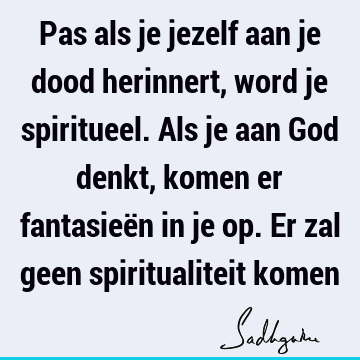 Pas als je jezelf aan je dood herinnert, word je spiritueel. Als je aan God denkt, komen er fantasieën in je op. Er zal geen spiritualiteit