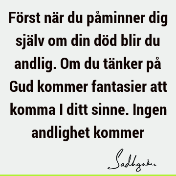 Först när du påminner dig själv om din död blir du andlig. Om du tänker på Gud kommer fantasier att komma i ditt sinne. Ingen andlighet