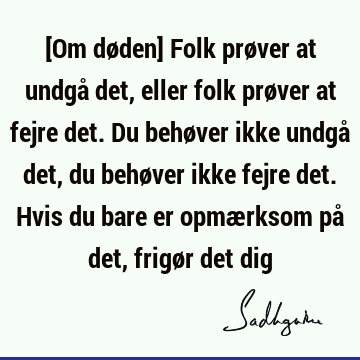 [Om døden] Folk prøver at undgå det, eller folk prøver at fejre det. Du behøver ikke undgå det, du behøver ikke fejre det. Hvis du bare er opmærksom på det,