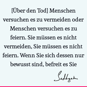 [Über den Tod] Menschen versuchen es zu vermeiden oder Menschen versuchen es zu feiern. Sie müssen es nicht vermeiden, Sie müssen es nicht feiern. Wenn Sie