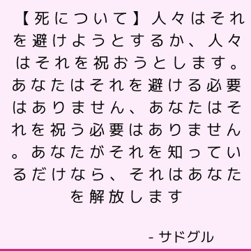 【死について】人々はそれを避けようとするか、人々はそれを祝おうとします。 あなたはそれを避ける必要はありません、あなたはそれを祝う必要はありません。 あなたがそれを知っているだけなら、それはあなたを解放します