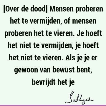 [Over de dood] Mensen proberen het te vermijden, of mensen proberen het te vieren. Je hoeft het niet te vermijden, je hoeft het niet te vieren. Als je je er