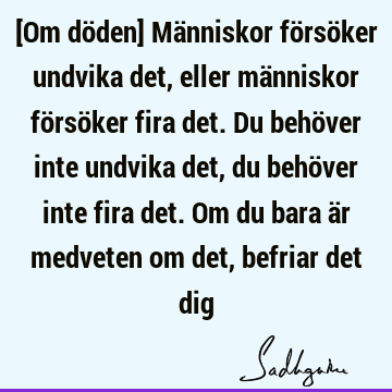 [Om döden] Människor försöker undvika det, eller människor försöker fira det. Du behöver inte undvika det, du behöver inte fira det. Om du bara är medveten om