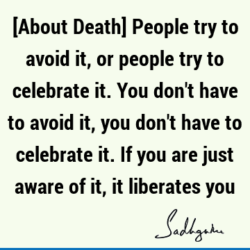 [About Death] People try to avoid it, or people try to celebrate it. You don