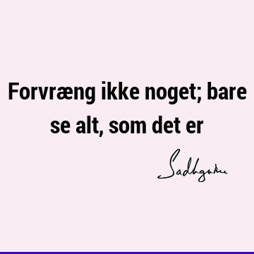 Forvræng ikke noget; bare se alt, som det