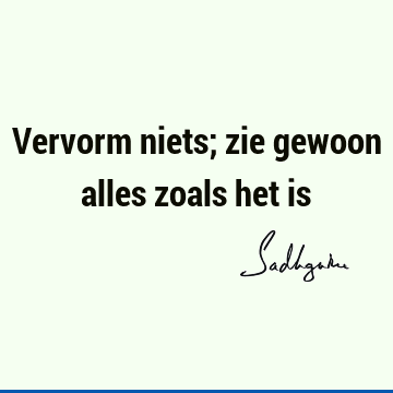 Vervorm niets; zie gewoon alles zoals het